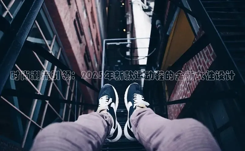 时尚潮流引领：2025年新款运动鞋的全新女性设计